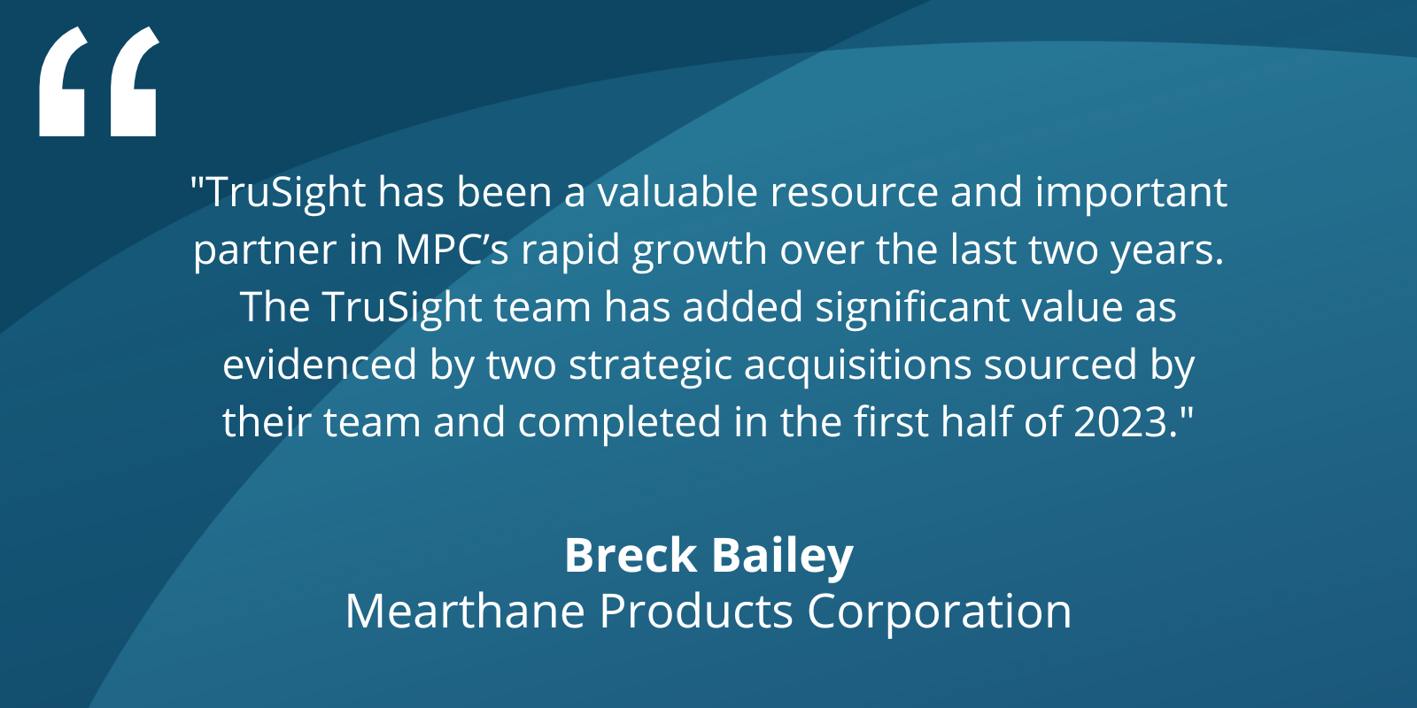 "TruSight has been a valuable resource and important partner in MPC's rapid growth over the last two years. The TruSight team has added significant value as evidenced by two strategic acquisitions sourced by their team and completed in the first half of 2023." - Breck Bailey, Merthane Products Corporation